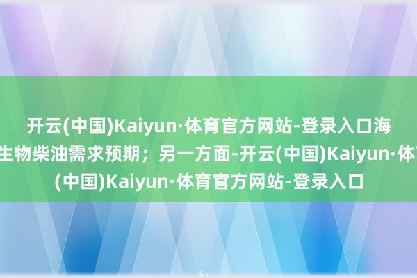 开云(中国)Kaiyun·体育官方网站-登录入口海外原油价钱走弱镌汰生物柴油需求预期；另一方面-开云(中国)Kaiyun·体育官方网站-登录入口