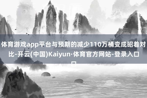 体育游戏app平台与预期的减少110万桶变成昭着对比-开云(中国)Kaiyun·体育官方网站-登录入口