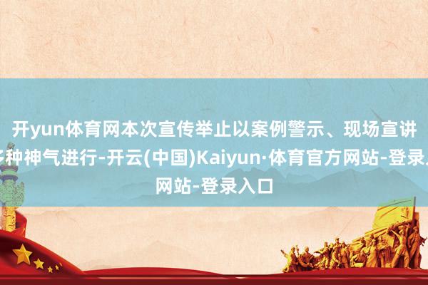 开yun体育网　　本次宣传举止以案例警示、现场宣讲等多种神气进行-开云(中国)Kaiyun·体育官方网站-登录入口