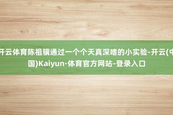 开云体育陈祖骥通过一个个天真深嗜的小实验-开云(中国)Kaiyun·体育官方网站-登录入口