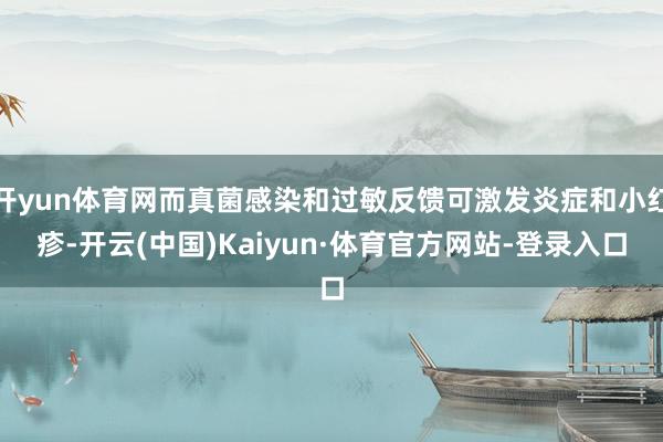 开yun体育网而真菌感染和过敏反馈可激发炎症和小红疹-开云(中国)Kaiyun·体育官方网站-登录入口