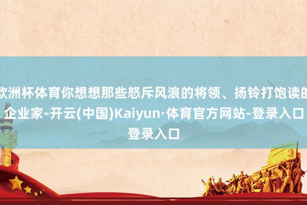 欧洲杯体育你想想那些怒斥风浪的将领、扬铃打饱读的企业家-开云(中国)Kaiyun·体育官方网站-登录入口