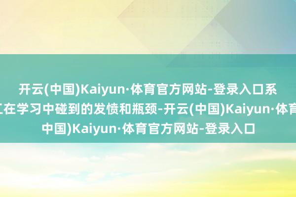 开云(中国)Kaiyun·体育官方网站-登录入口系统八成精确判断职工在学习中碰到的发愤和瓶颈-开云(中国)Kaiyun·体育官方网站-登录入口