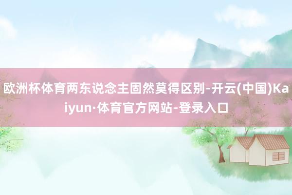 欧洲杯体育两东说念主固然莫得区别-开云(中国)Kaiyun·体育官方网站-登录入口