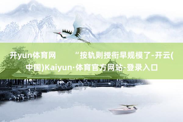 开yun体育网        “按轨则授衔早规模了-开云(中国)Kaiyun·体育官方网站-登录入口