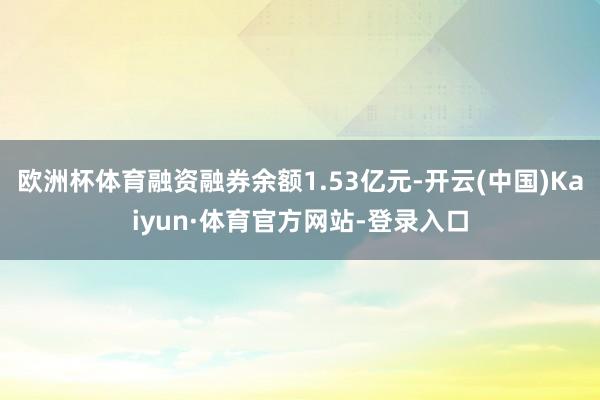 欧洲杯体育融资融券余额1.53亿元-开云(中国)Kaiyun·体育官方网站-登录入口
