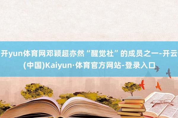 开yun体育网邓颖超亦然“醒觉社”的成员之一-开云(中国)Kaiyun·体育官方网站-登录入口
