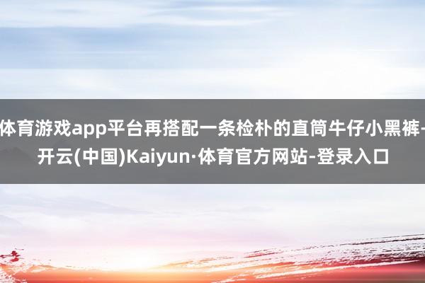 体育游戏app平台再搭配一条检朴的直筒牛仔小黑裤-开云(中国)Kaiyun·体育官方网站-登录入口