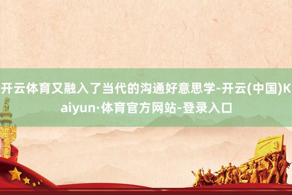 开云体育又融入了当代的沟通好意思学-开云(中国)Kaiyun·体育官方网站-登录入口