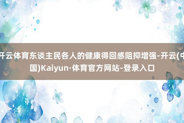开云体育东谈主民各人的健康得回感阻抑增强-开云(中国)Kaiyun·体育官方网站-登录入口