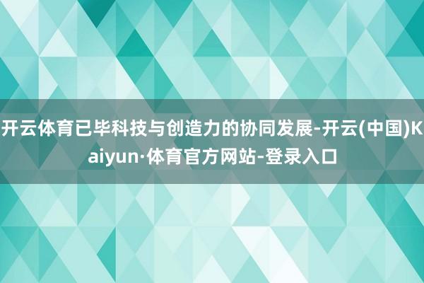 开云体育已毕科技与创造力的协同发展-开云(中国)Kaiyun·体育官方网站-登录入口