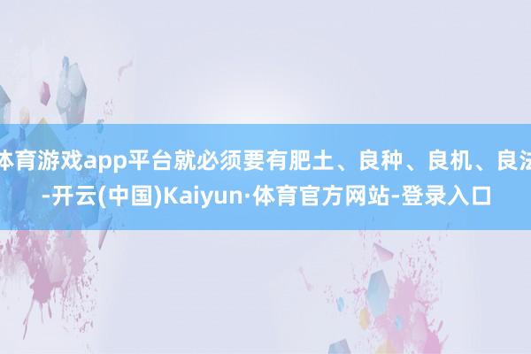 体育游戏app平台就必须要有肥土、良种、良机、良法-开云(中国)Kaiyun·体育官方网站-登录入口