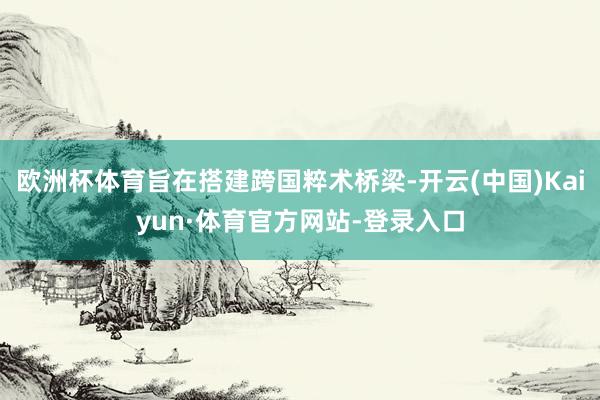 欧洲杯体育旨在搭建跨国粹术桥梁-开云(中国)Kaiyun·体育官方网站-登录入口