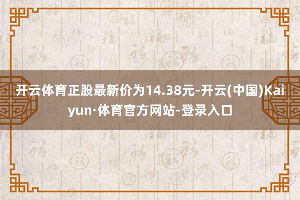 开云体育正股最新价为14.38元-开云(中国)Kaiyun·体育官方网站-登录入口