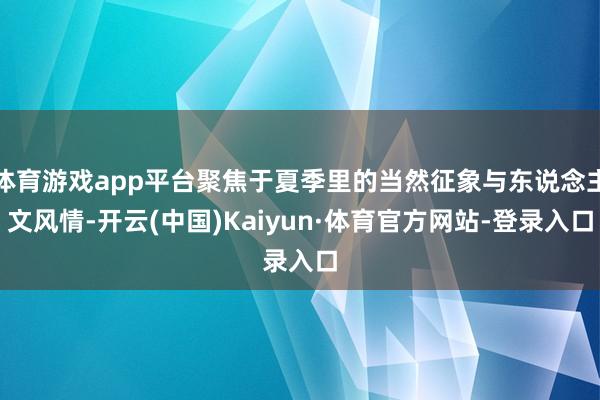 体育游戏app平台聚焦于夏季里的当然征象与东说念主文风情-开云(中国)Kaiyun·体育官方网站-登录入口