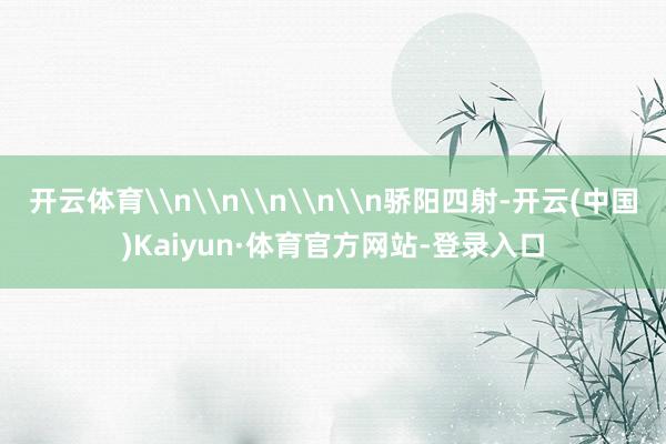 开云体育\n\n\n\n\n骄阳四射-开云(中国)Kaiyun·体育官方网站-登录入口