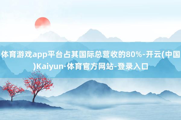 体育游戏app平台占其国际总营收的80%-开云(中国)Kaiyun·体育官方网站-登录入口