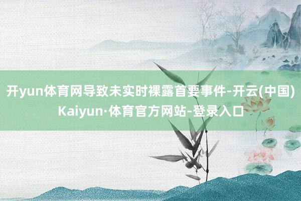 开yun体育网导致未实时裸露首要事件-开云(中国)Kaiyun·体育官方网站-登录入口