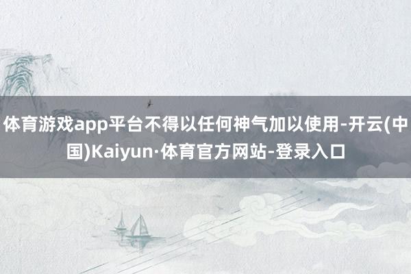 体育游戏app平台不得以任何神气加以使用-开云(中国)Kaiyun·体育官方网站-登录入口