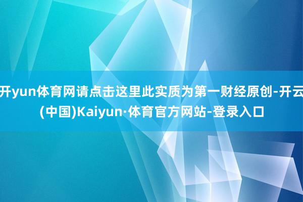 开yun体育网请点击这里此实质为第一财经原创-开云(中国)Kaiyun·体育官方网站-登录入口