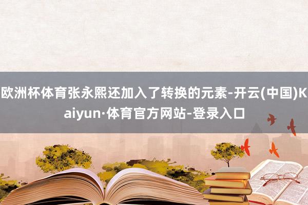 欧洲杯体育张永熙还加入了转换的元素-开云(中国)Kaiyun·体育官方网站-登录入口