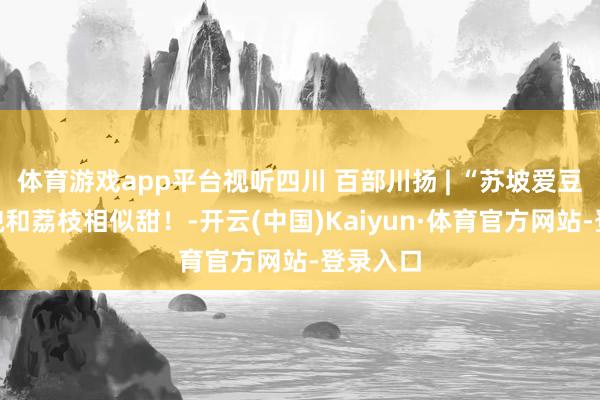 体育游戏app平台视听四川 百部川扬 | “苏坡爱豆”的笑貌和荔枝相似甜！-开云(中国)Kaiyun·体育官方网站-登录入口