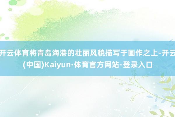 开云体育将青岛海港的壮丽风貌描写于画作之上-开云(中国)Kaiyun·体育官方网站-登录入口