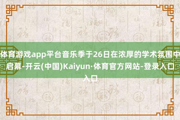 体育游戏app平台音乐季于26日在浓厚的学术氛围中启幕-开云(中国)Kaiyun·体育官方网站-登录入口