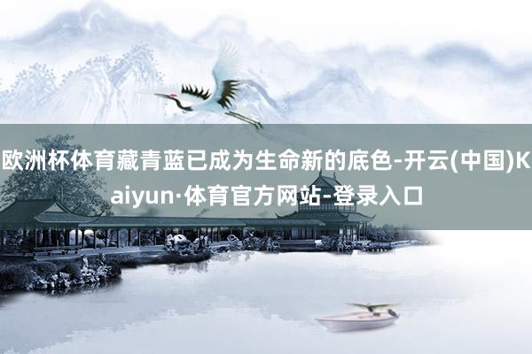 欧洲杯体育藏青蓝已成为生命新的底色-开云(中国)Kaiyun·体育官方网站-登录入口