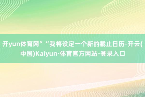 开yun体育网”“我将设定一个新的截止日历-开云(中国)Kaiyun·体育官方网站-登录入口