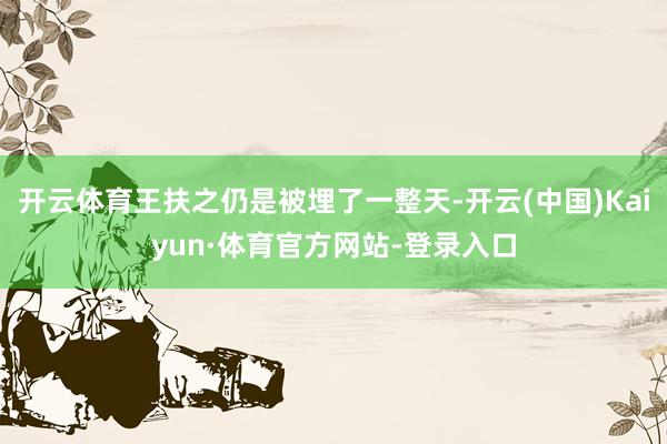 开云体育王扶之仍是被埋了一整天-开云(中国)Kaiyun·体育官方网站-登录入口