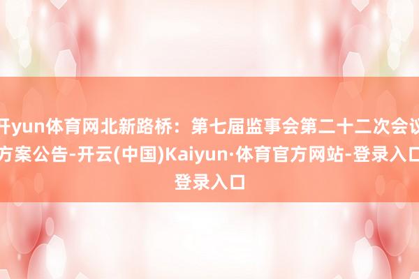 开yun体育网北新路桥：第七届监事会第二十二次会议方案公告-开云(中国)Kaiyun·体育官方网站-登录入口