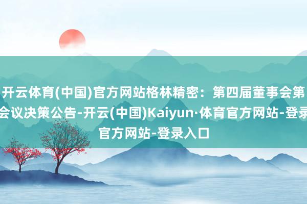 开云体育(中国)官方网站格林精密：第四届董事会第一次会议决策公告-开云(中国)Kaiyun·体育官方网站-登录入口