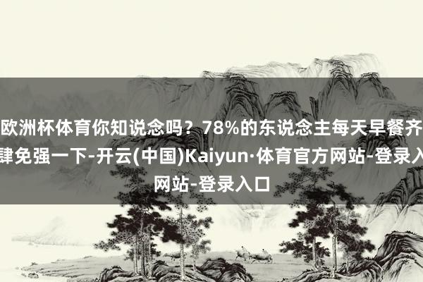 欧洲杯体育你知说念吗？78%的东说念主每天早餐齐大肆免强一下-开云(中国)Kaiyun·体育官方网站-登录入口
