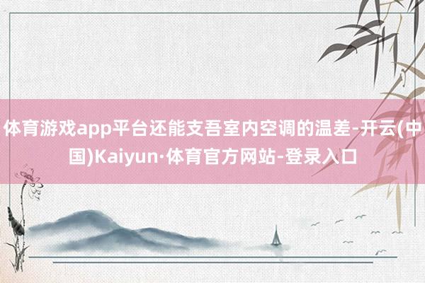 体育游戏app平台还能支吾室内空调的温差-开云(中国)Kaiyun·体育官方网站-登录入口