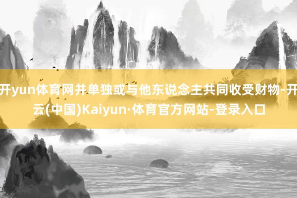开yun体育网并单独或与他东说念主共同收受财物-开云(中国)Kaiyun·体育官方网站-登录入口