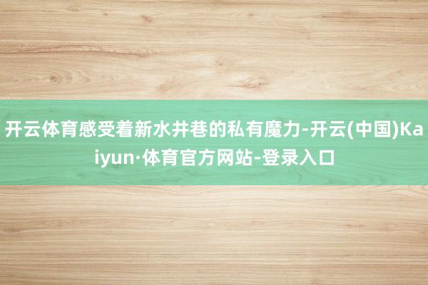 开云体育感受着新水井巷的私有魔力-开云(中国)Kaiyun·体育官方网站-登录入口
