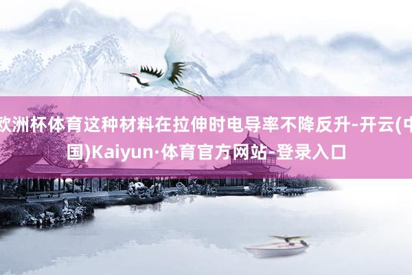 欧洲杯体育这种材料在拉伸时电导率不降反升-开云(中国)Kaiyun·体育官方网站-登录入口