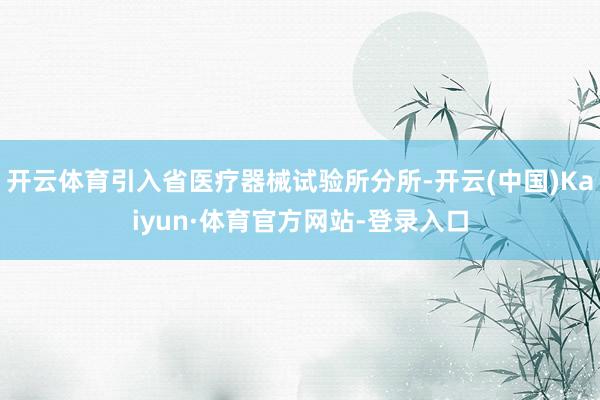 开云体育引入省医疗器械试验所分所-开云(中国)Kaiyun·体育官方网站-登录入口
