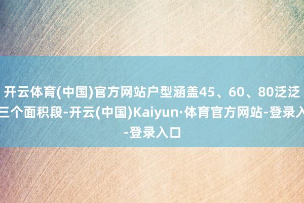 开云体育(中国)官方网站户型涵盖45、60、80泛泛米三个面积段-开云(中国)Kaiyun·体育官方网站-登录入口