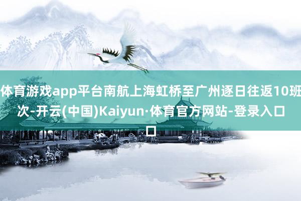 体育游戏app平台南航上海虹桥至广州逐日往返10班次-开云(中国)Kaiyun·体育官方网站-登录入口