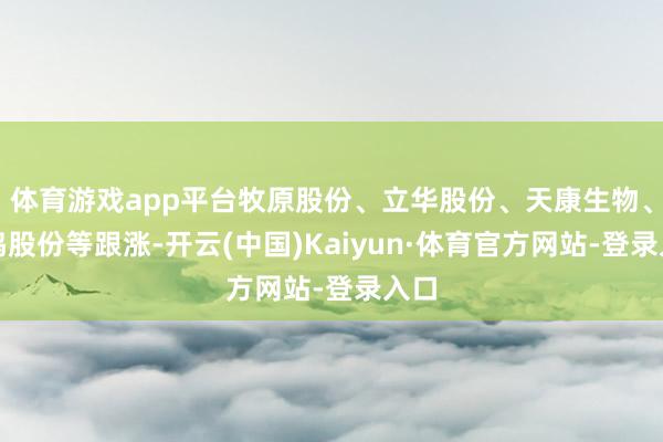 体育游戏app平台牧原股份、立华股份、天康生物、晓鸣股份等跟涨-开云(中国)Kaiyun·体育官方网站-登录入口