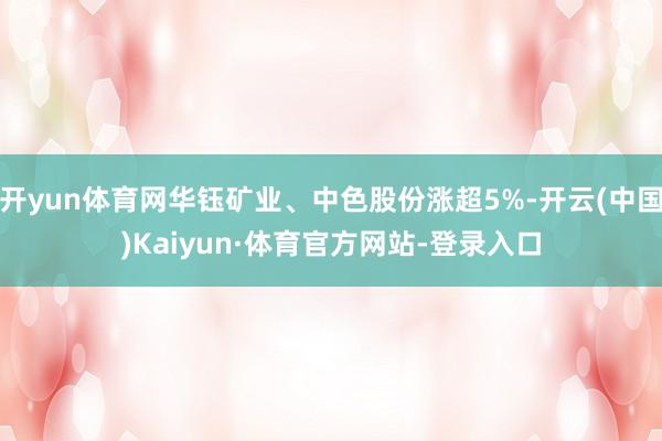 开yun体育网华钰矿业、中色股份涨超5%-开云(中国)Kaiyun·体育官方网站-登录入口