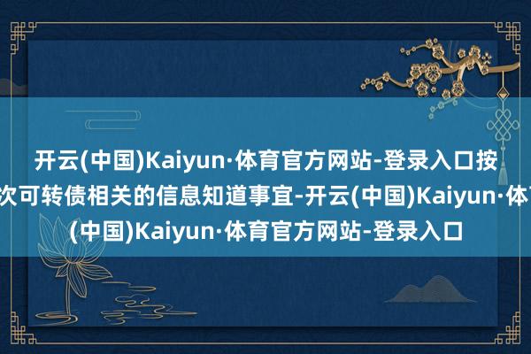 开云(中国)Kaiyun·体育官方网站-登录入口按照监管要求处理与本次可转债相关的信息知道事宜-开云(中国)Kaiyun·体育官方网站-登录入口