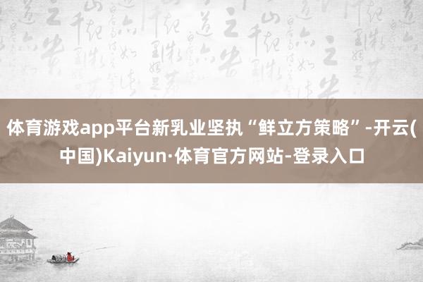 体育游戏app平台新乳业坚执“鲜立方策略”-开云(中国)Kaiyun·体育官方网站-登录入口