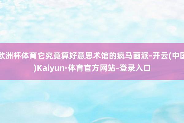 欧洲杯体育它究竟算好意思术馆的疯马画派-开云(中国)Kaiyun·体育官方网站-登录入口