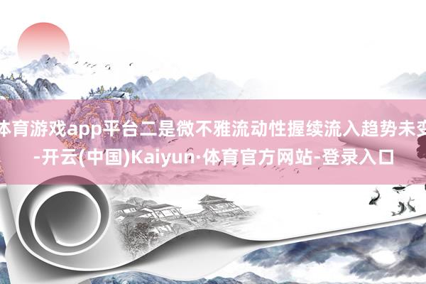 体育游戏app平台二是微不雅流动性握续流入趋势未变-开云(中国)Kaiyun·体育官方网站-登录入口