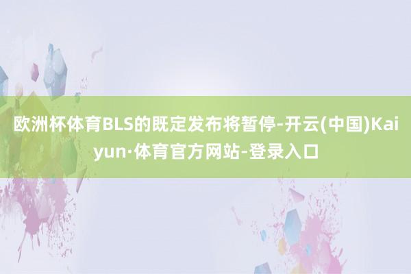 欧洲杯体育BLS的既定发布将暂停-开云(中国)Kaiyun·体育官方网站-登录入口