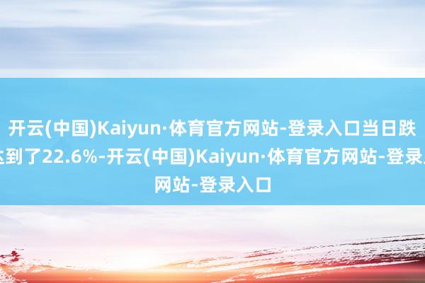 开云(中国)Kaiyun·体育官方网站-登录入口当日跌幅达到了22.6%-开云(中国)Kaiyun·体育官方网站-登录入口