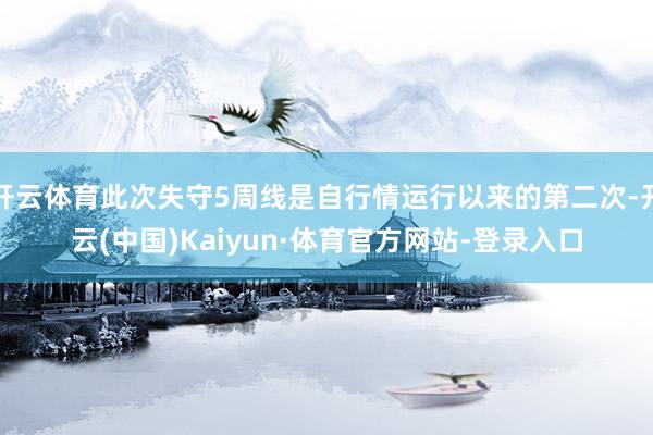 开云体育此次失守5周线是自行情运行以来的第二次-开云(中国)Kaiyun·体育官方网站-登录入口